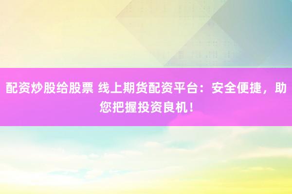 配资炒股给股票 线上期货配资平台：安全便捷，助您把握投资良机！