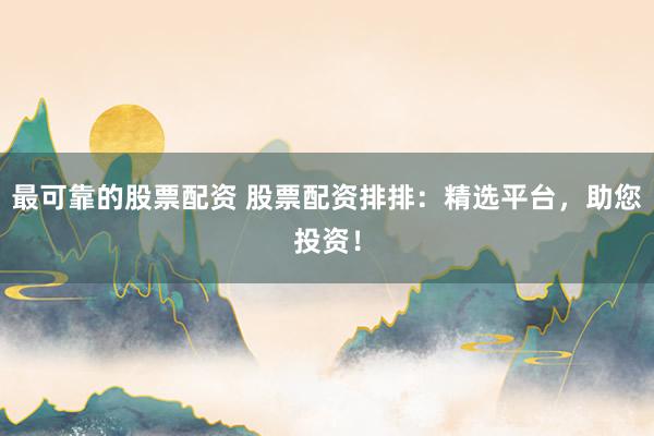 最可靠的股票配资 股票配资排排：精选平台，助您投资！