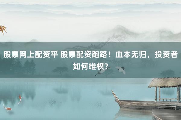 股票网上配资平 股票配资跑路！血本无归，投资者如何维权？
