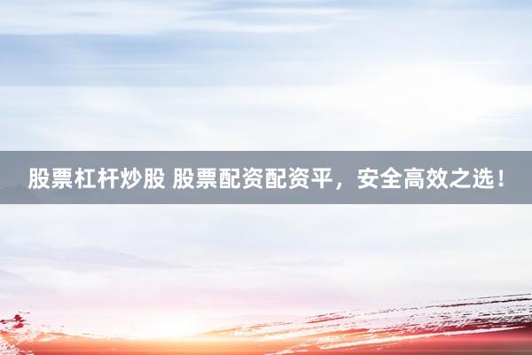 股票杠杆炒股 股票配资配资平，安全高效之选！