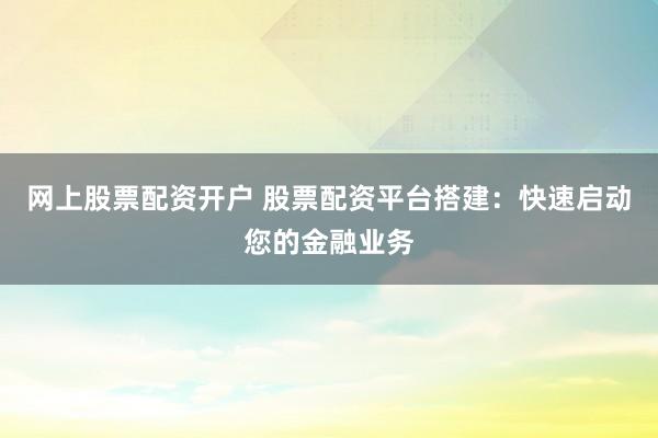 网上股票配资开户 股票配资平台搭建：快速启动您的金融业务