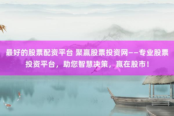最好的股票配资平台 聚赢股票投资网——专业股票投资平台，助您智慧决策，赢在股市！