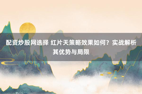 配资炒股网选择 红片天策略效果如何？实战解析其优势与局限
