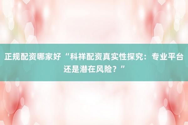 正规配资哪家好 “科祥配资真实性探究：专业平台还是潜在风险？”