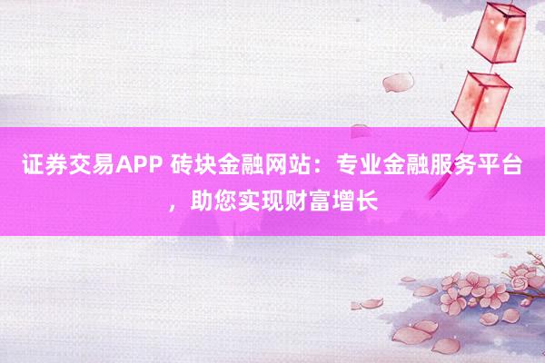 证券交易APP 砖块金融网站：专业金融服务平台，助您实现财富增长