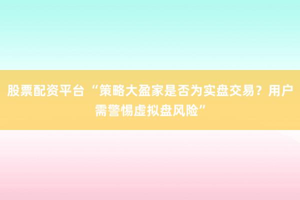 股票配资平台 “策略大盈家是否为实盘交易？用户需警惕虚拟盘风险”