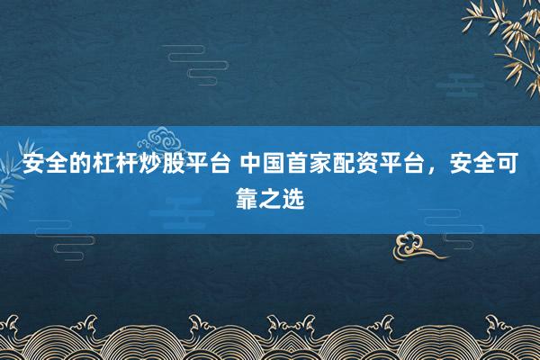 安全的杠杆炒股平台 中国首家配资平台，安全可靠之选