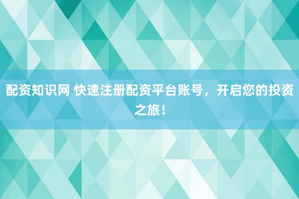 配资知识网 快速注册配资平台账号，开启您的投资之旅！