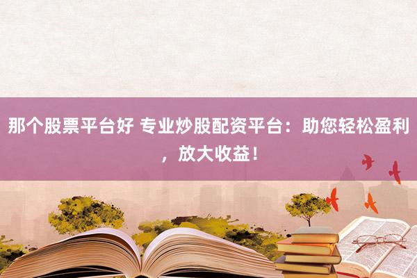那个股票平台好 专业炒股配资平台：助您轻松盈利，放大收益！