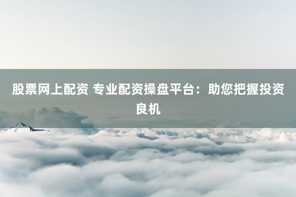 股票网上配资 专业配资操盘平台：助您把握投资良机