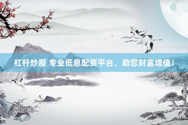 杠杆炒股 专业低息配资平台，助您财富增值！
