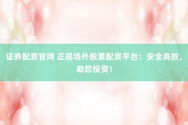 证券配资官网 正规场外股票配资平台：安全高效，助您投资！