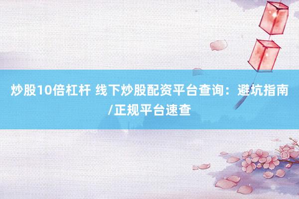 炒股10倍杠杆 线下炒股配资平台查询：避坑指南/正规平台速查