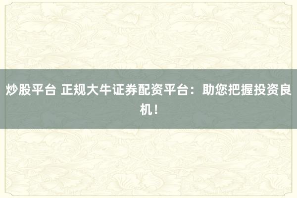炒股平台 正规大牛证券配资平台：助您把握投资良机！