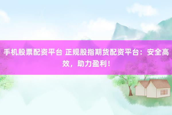 手机股票配资平台 正规股指期货配资平台：安全高效，助力盈利！