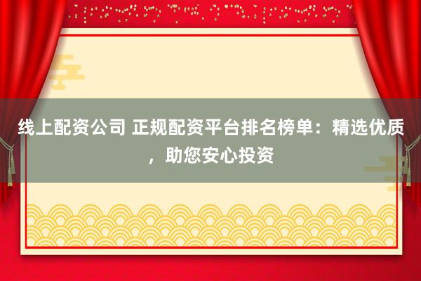 线上配资公司 正规配资平台排名榜单：精选优质，助您安心投资