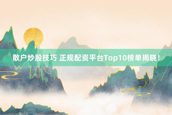 散户炒股技巧 正规配资平台Top10榜单揭晓！