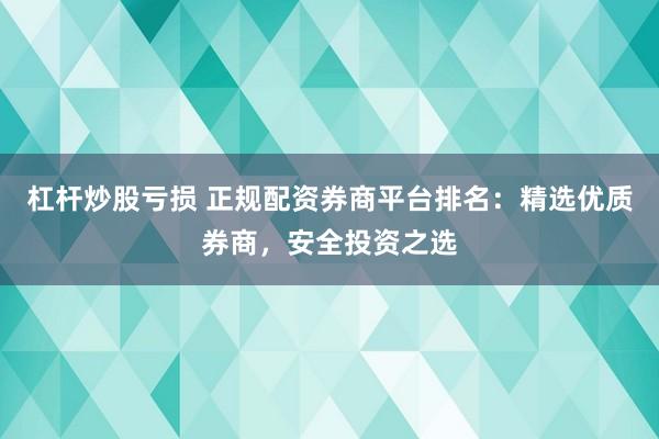 杠杆炒股亏损 正规配资券商平台排名：精选优质券商，安全投资之选