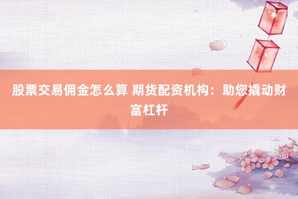 股票交易佣金怎么算 期货配资机构：助您撬动财富杠杆
