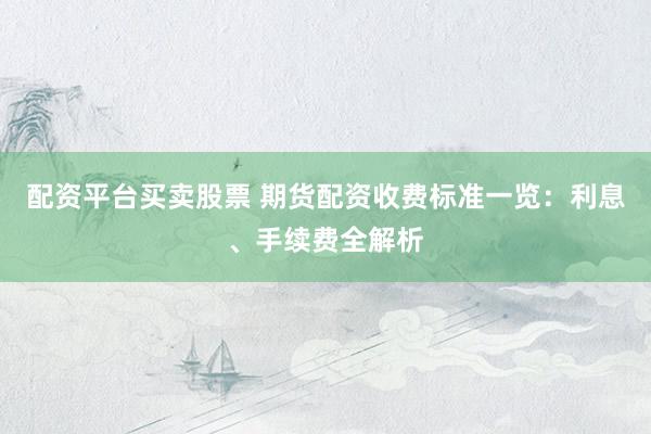 配资平台买卖股票 期货配资收费标准一览：利息、手续费全解析