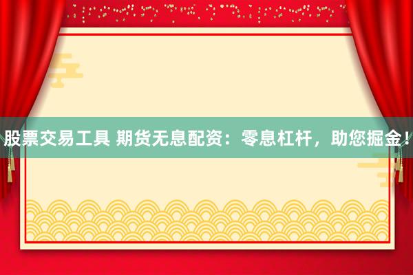 股票交易工具 期货无息配资：零息杠杆，助您掘金！
