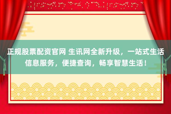 正规股票配资官网 生讯网全新升级，一站式生活信息服务，便捷查询，畅享智慧生活！