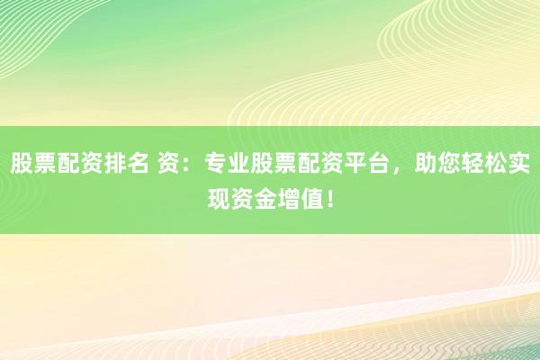 股票配资排名 资：专业股票配资平台，助您轻松实现资金增值！