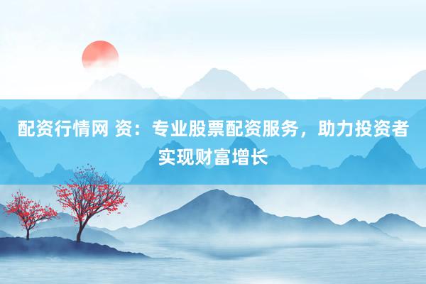 配资行情网 资：专业股票配资服务，助力投资者实现财富增长