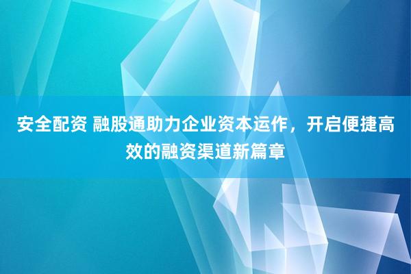 安全配资 融股通助力企业资本运作，开启便捷高效的融资渠道新篇章
