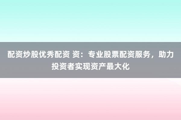 配资炒股优秀配资 资：专业股票配资服务，助力投资者实现资产最大化