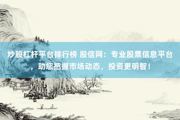 炒股杠杆平台排行榜 股信网：专业股票信息平台，助您把握市场动态，投资更明智！