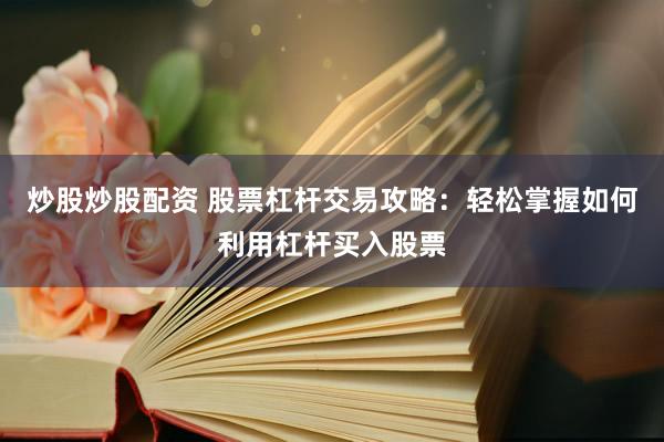 炒股炒股配资 股票杠杆交易攻略：轻松掌握如何利用杠杆买入股票