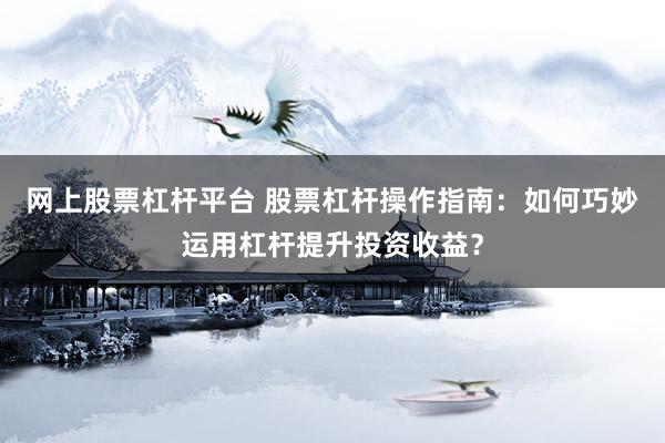 网上股票杠杆平台 股票杠杆操作指南：如何巧妙运用杠杆提升投资收益？