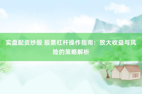 实盘配资炒股 股票杠杆操作指南：放大收益与风险的策略解析