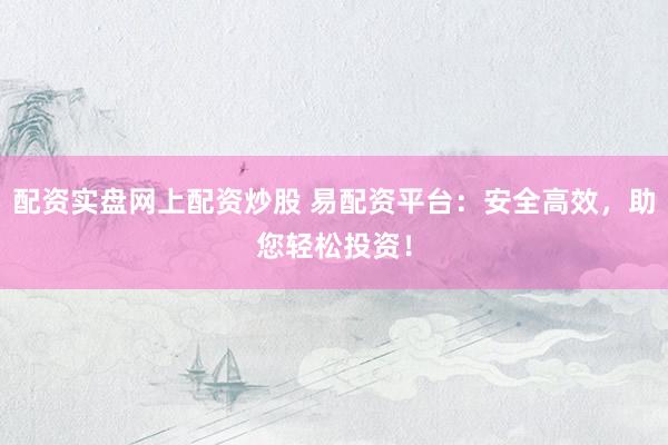 配资实盘网上配资炒股 易配资平台：安全高效，助您轻松投资！