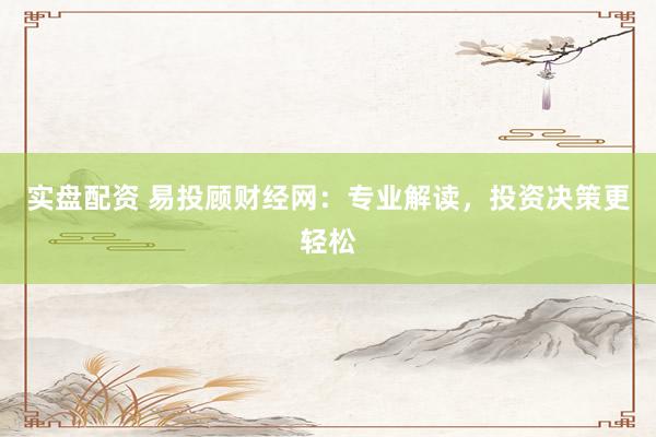 实盘配资 易投顾财经网：专业解读，投资决策更轻松