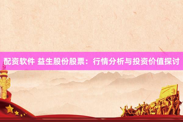 配资软件 益生股份股票：行情分析与投资价值探讨