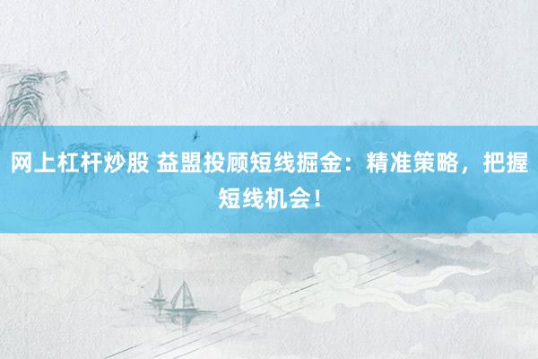 网上杠杆炒股 益盟投顾短线掘金：精准策略，把握短线机会！