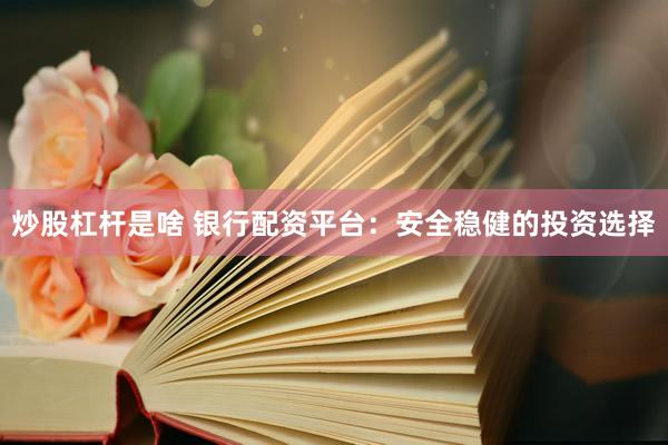 炒股杠杆是啥 银行配资平台：安全稳健的投资选择