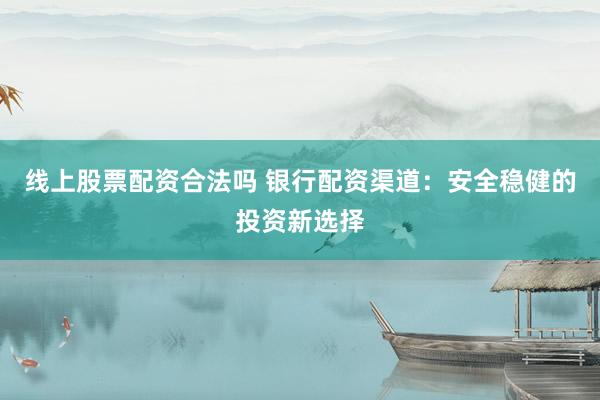 线上股票配资合法吗 银行配资渠道：安全稳健的投资新选择