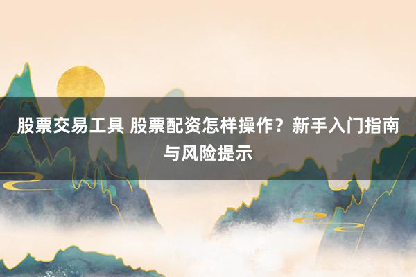 股票交易工具 股票配资怎样操作？新手入门指南与风险提示