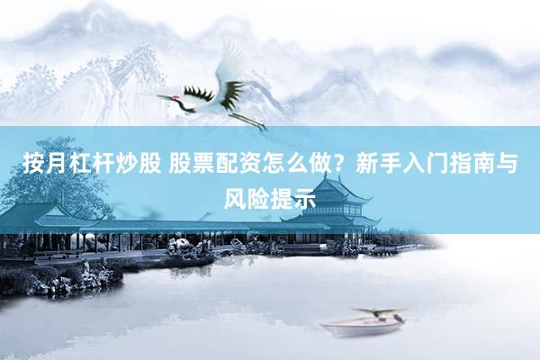 按月杠杆炒股 股票配资怎么做？新手入门指南与风险提示