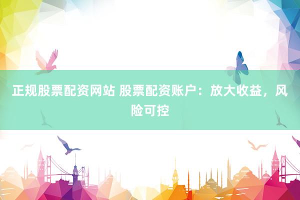 正规股票配资网站 股票配资账户：放大收益，风险可控