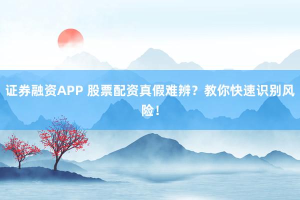 证券融资APP 股票配资真假难辨？教你快速识别风险！