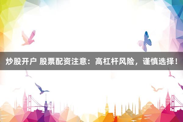 炒股开户 股票配资注意：高杠杆风险，谨慎选择！