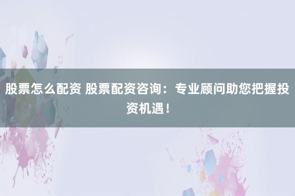 股票怎么配资 股票配资咨询：专业顾问助您把握投资机遇！
