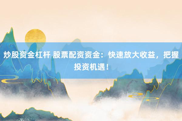 炒股资金杠杆 股票配资资金：快速放大收益，把握投资机遇！