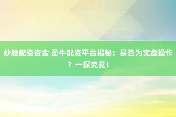 炒股配资资金 盈牛配资平台揭秘：是否为实盘操作？一探究竟！