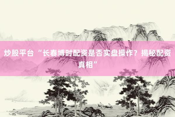 炒股平台 “长春博时配资是否实盘操作？揭秘配资真相”