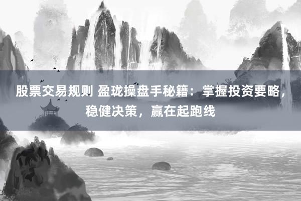 股票交易规则 盈珑操盘手秘籍：掌握投资要略，稳健决策，赢在起跑线